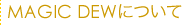 MAGIC DEWについて